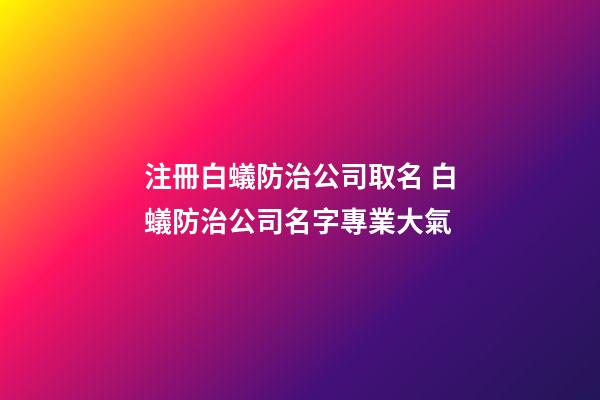 注冊白蟻防治公司取名 白蟻防治公司名字專業大氣-第1張-公司起名-玄機派